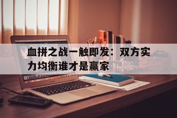 血拼之战一触即发：双方实力均衡谁才是赢家的简单介绍