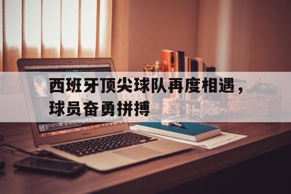 包含西班牙顶尖球队再度相遇，球员奋勇拼搏的词条