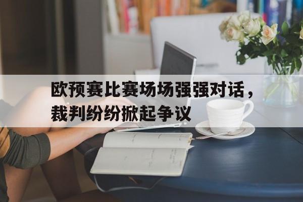包含欧预赛比赛场场强强对话，裁判纷纷掀起争议的词条