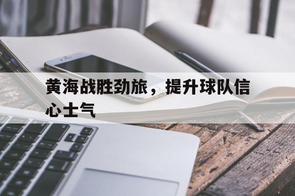 包含黄海战胜劲旅，提升球队信心士气的词条