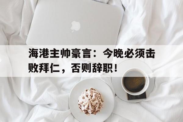 海港主帅豪言：今晚必须击败拜仁，否则辞职！